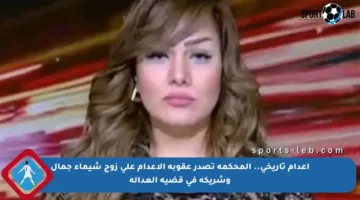 إعدام تاريخي.. المحكمة تصدر عقوبة الإعدام على زوج شيماء جمال وشريكه في قضية العدالة